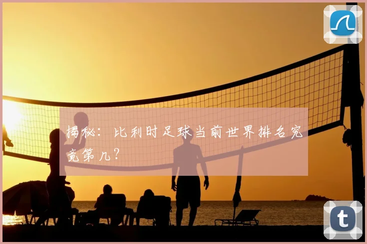 揭秘：比利时足球当前世界排名究竟第几？