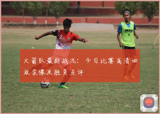 火箭队最新战况：今日比赛高清回放录像及胜负点评