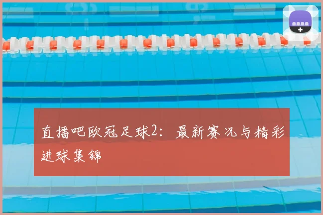 直播吧欧冠足球2：最新赛况与精彩进球集锦