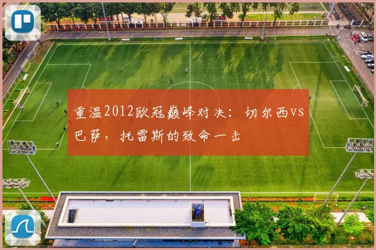 重温2012欧冠巅峰对决：切尔西vs巴萨，托雷斯的致命一击