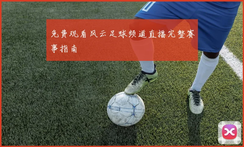 免费观看风云足球频道直播完整赛事指南