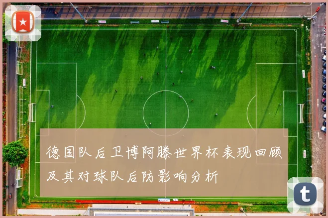 德国队后卫博阿滕世界杯表现回顾及其对球队后防影响分析