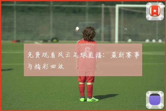 免费观看风云足球直播：最新赛事与精彩回放