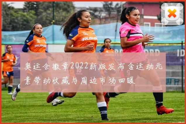 奥运会徽章2022新版发布含运动元素带动收藏与周边市场回暖