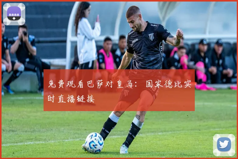免费观看巴萨对皇马：国家德比实时直播链接