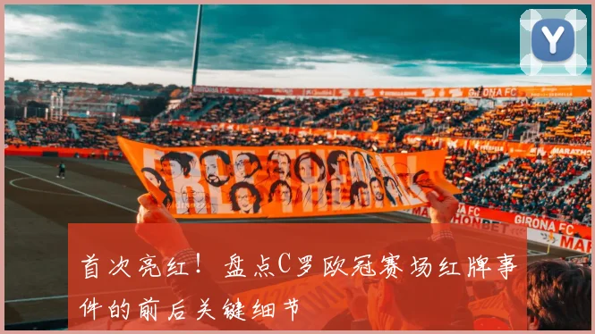 首次亮红！盘点C罗欧冠赛场红牌事件的前后关键细节