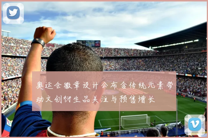 奥运会徽章设计公布含传统元素带动文创衍生品关注与预售增长