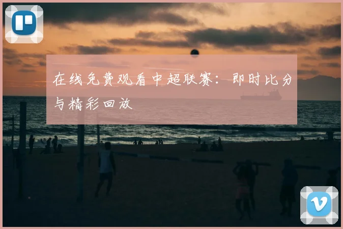 在线免费观看中超联赛：即时比分与精彩回放