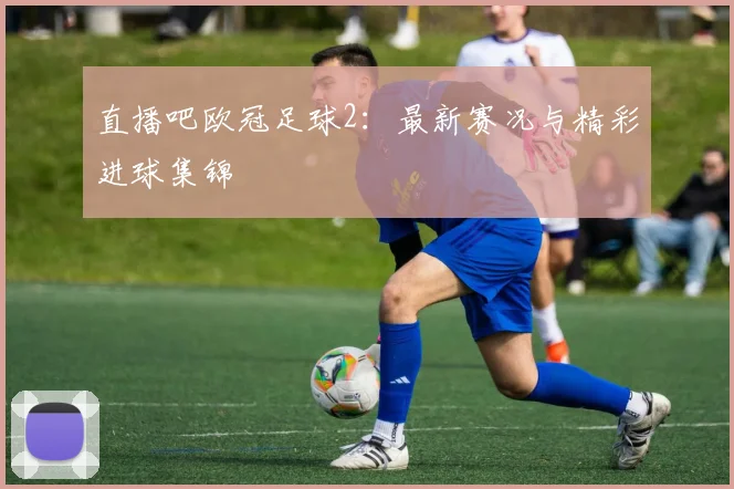 直播吧欧冠足球2：最新赛况与精彩进球集锦