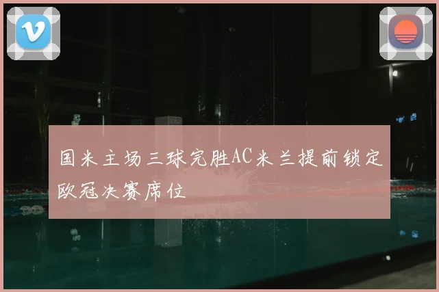 国米主场三球完胜AC米兰提前锁定欧冠决赛席位