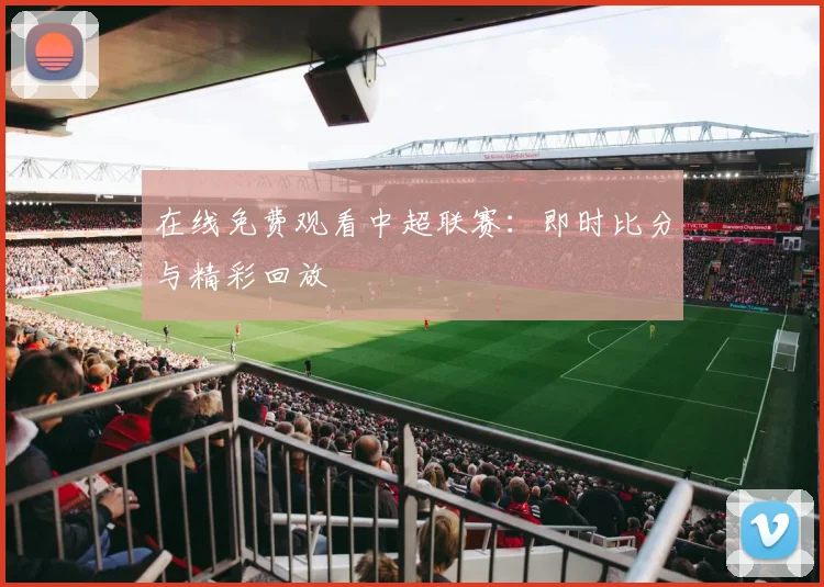 在线免费观看中超联赛：即时比分与精彩回放