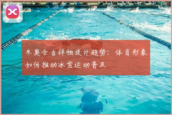 冬奥会吉祥物设计趋势：体育形象如何推动冰雪运动普及
