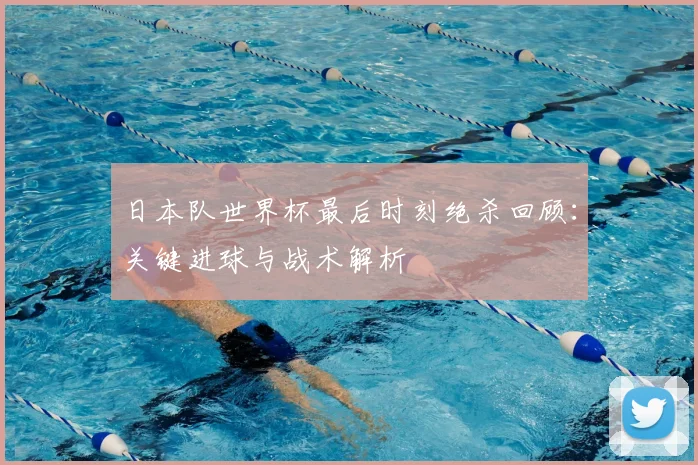 日本队世界杯最后时刻绝杀回顾：关键进球与战术解析
