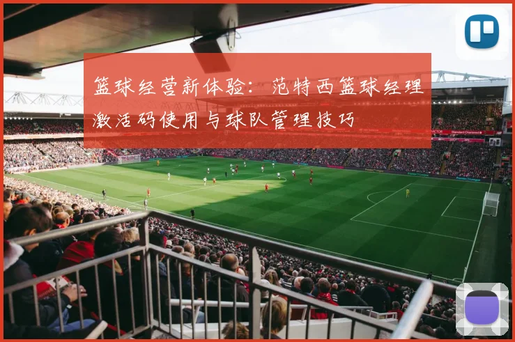 篮球经营新体验：范特西篮球经理激活码使用与球队管理技巧