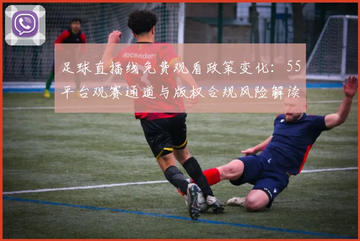 足球直播线免费观看政策变化：55平台观赛通道与版权合规风险解读
