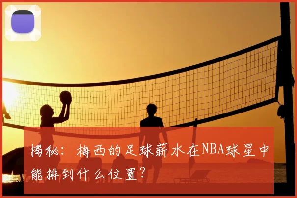 揭秘：梅西的足球薪水在NBA球星中能排到什么位置？