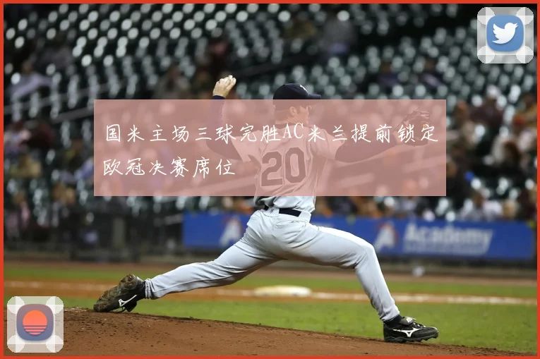 国米主场三球完胜AC米兰提前锁定欧冠决赛席位