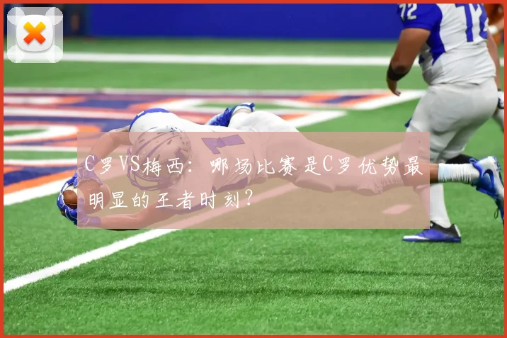 C罗VS梅西：哪场比赛是C罗优势最明显的王者时刻？