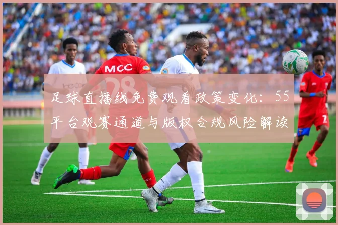 足球直播线免费观看政策变化：55平台观赛通道与版权合规风险解读