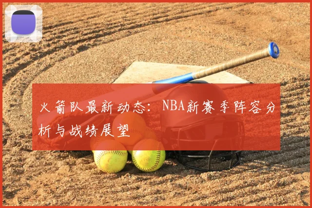 火箭队最新动态：NBA新赛季阵容分析与战绩展望