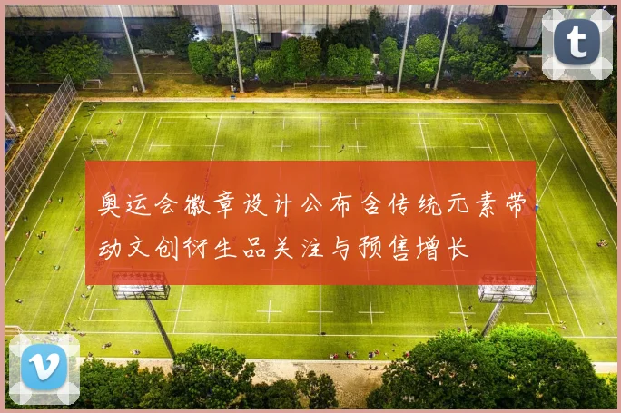 奥运会徽章设计公布含传统元素带动文创衍生品关注与预售增长