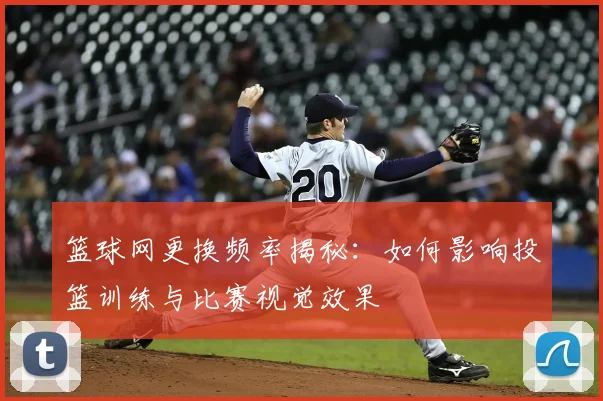 篮球网更换频率揭秘：如何影响投篮训练与比赛视觉效果