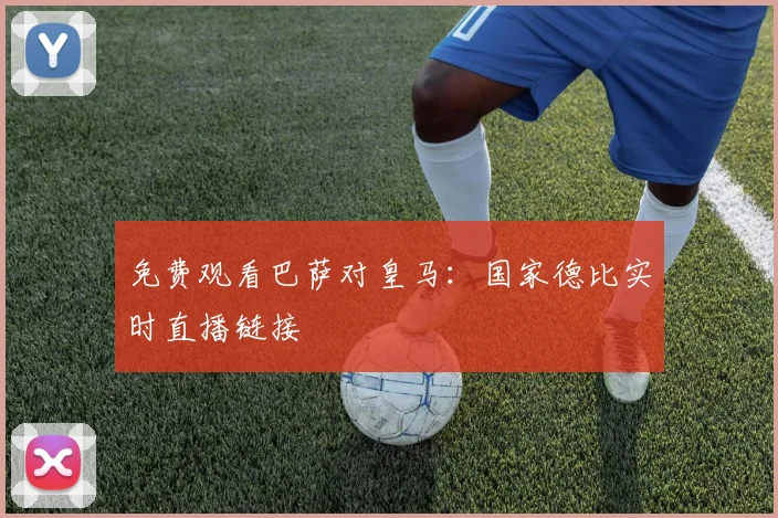 免费观看巴萨对皇马：国家德比实时直播链接