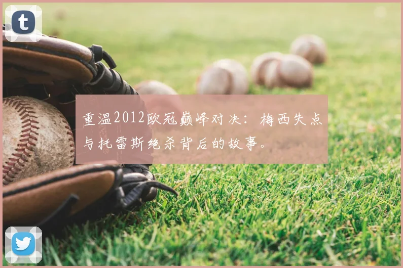 重温2012欧冠巅峰对决：梅西失点与托雷斯绝杀背后的故事。