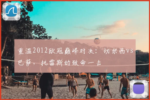 重温2012欧冠巅峰对决：切尔西vs巴萨，托雷斯的致命一击