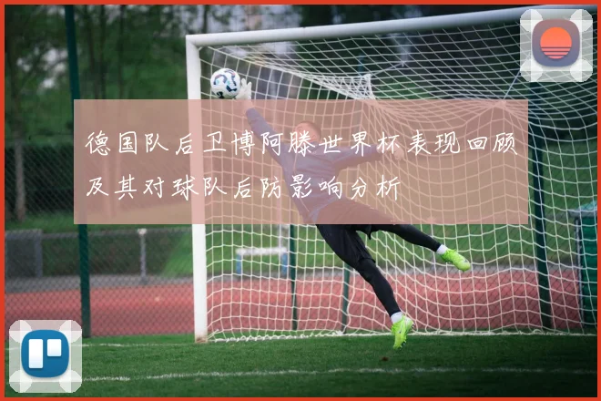 德国队后卫博阿滕世界杯表现回顾及其对球队后防影响分析